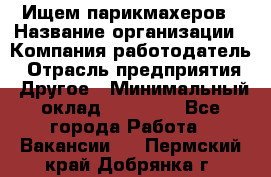 Ищем парикмахеров › Название организации ­ Компания-работодатель › Отрасль предприятия ­ Другое › Минимальный оклад ­ 20 000 - Все города Работа » Вакансии   . Пермский край,Добрянка г.